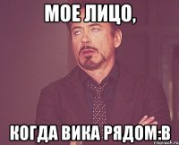 мое лицо, когда вика рядом:в