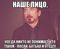 наше лицо, когда никто не понимает кто такой - посан, батька и отец!!!