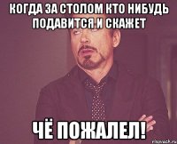 когда за столом кто нибудь подавится и скажет чё пожалел!