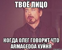 твоё лицо когда олег говорит что armagedda хуйня