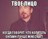 твое лицо когда говорят, что копатель онлайн лучше minecraft