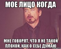 мое лицо когда мне говорят, что я не такой плохой, как о себе думаю