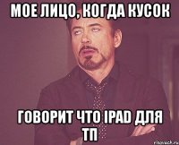 мое лицо, когда кусок говорит что ipad для тп