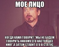 мое лицо когда кама говорит:"мы не будем говорить никому его настоящее имя",а затем ставит его в статус