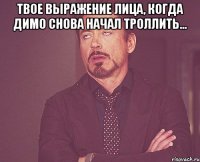 твое выражение лица, когда димо снова начал троллить... 