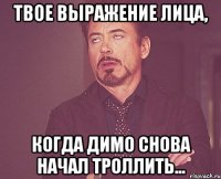 твое выражение лица, когда димо снова начал троллить...