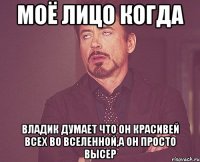 моё лицо когда владик думает что он красивей всех во вселенной,а он просто высер