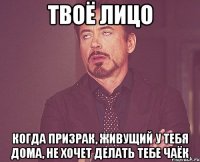 твоё лицо когда призрак, живущий у тебя дома, не хочет делать тебе чаёк