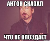 антон сказал что не опоздает