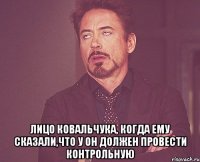  лицо ковальчука, когда ему сказали,что у он должен провести контрольную