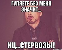 гуляете без меня значит... нц...стервозы!