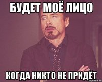 будет моё лицо когда никто не придёт