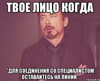 твое лицо когда "для соединения со специалистом оставайтесь на линии"