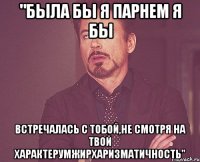 "была бы я парнем я бы встречалась с тобой,не смотря на твой характерумжирхаризматичность"