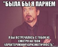 "была бы я парнем я бы встречалась с тобой не смотря на твой характерумжирхаризматичность"