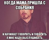 когда мама пришла с собрания и начинает говорить и говорить . а мне надо выслушивать .