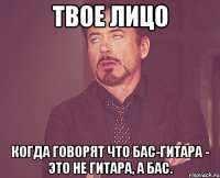 твое лицо когда говорят что бас-гитара - это не гитара, а бас.