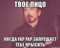 твое лицо когда fap fap запрещает тебе крысить