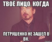 твоё лицо, когда петрушенко не зашел в вк.