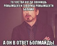 то чуства когда звонишь райымбеку и говориш райымбекти болама а он в ответ болмайды