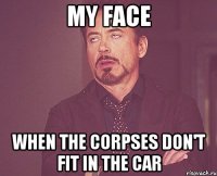 my face when the corpses don't fit in the car