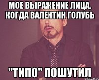 мое выражение лица, когда валентин голубь "типо" пошутил