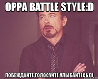 oppa battle style:d побеждайте,голосуйте,улыбайтесь)))