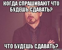 когда спрашивают что будешь сдавать? что будешь сдавать?