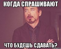 когда спрашивают что будешь сдавать?