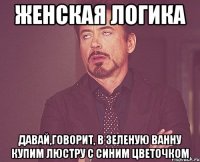 женская логика давай,говорит, в зеленую ванну купим люстру с синим цветочком