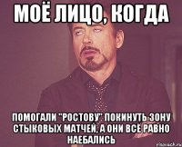 моё лицо, когда помогали "ростову" покинуть зону стыковых матчей, а они всё равно наебались