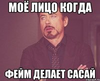 моё лицо когда фейм делает сасай