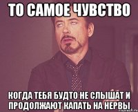 то самое чувство когда тебя будто не слышат и продолжают капать на нервы