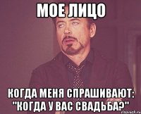 мое лицо когда меня спрашивают: "когда у вас свадьба?"