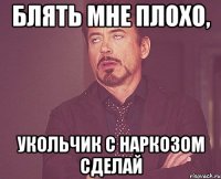 блять мне плохо, укольчик с наркозом сделай