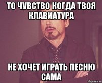 то чувство когда твоя клавиатура не хочет играть песню сама