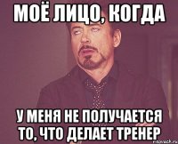 моё лицо, когда у меня не получается то, что делает тренер