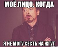 моё лицо, когда я не могу сесть на жгут