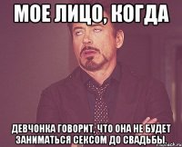 мое лицо, когда девчонка говорит, что она не будет заниматься сексом до свадьбы.