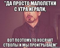 "да просто малолетки с утра играли, вот поэтому то косячат стволы и мы проигрываем"