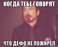 когда тебе говорят что дефо не пожирел