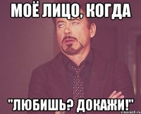 моё лицо, когда "любишь? докажи!"