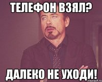 телефон взял? далеко не уходи!