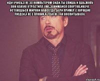 иди учись,а не за компьтером сиди,ты спишь и ешь,жопу вон какую отрастила уже,занимайся спортов,иначе останешься жирной навсегда ,бери пример с хороших людей,а не с плохих,я тебя не так воспитывала. 