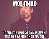 мое лицо когда говорят этому мему не место в армянской группе