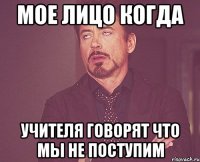 мое лицо когда учителя говорят что мы не поступим