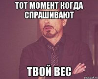 тот момент когда спрашивают твой вес