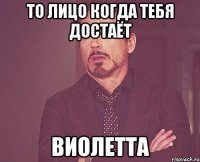 то лицо когда тебя достаёт виолетта