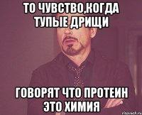 то чувство,когда тупые дрищи говорят что протеин это химия