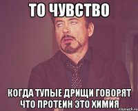 то чувство когда тупые дрищи говорят что протеин это химия